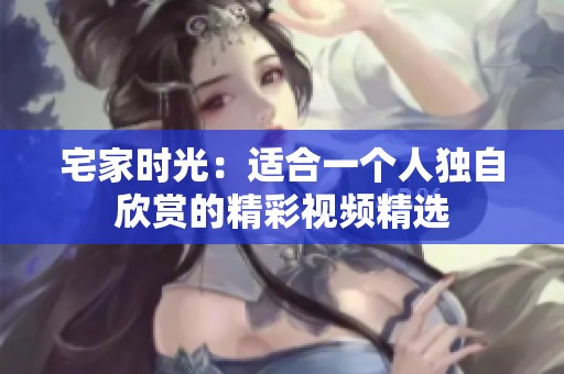 宅家时光：适合一个人独自欣赏的精彩视频精选