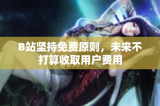 B站坚持免费原则，未来不打算收取用户费用