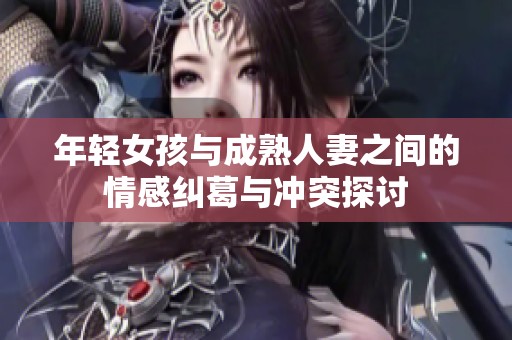 年轻女孩与成熟人妻之间的情感纠葛与冲突探讨
