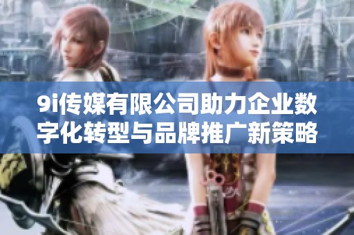 9i传媒有限公司助力企业数字化转型与品牌推广新策略