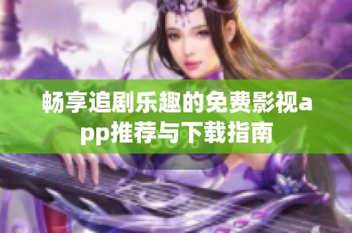 畅享追剧乐趣的免费影视app推荐与下载指南