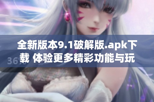全新版本9.1破解版.apk下载 体验更多精彩功能与玩法
