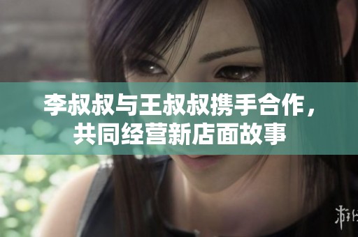 李叔叔与王叔叔携手合作，共同经营新店面故事