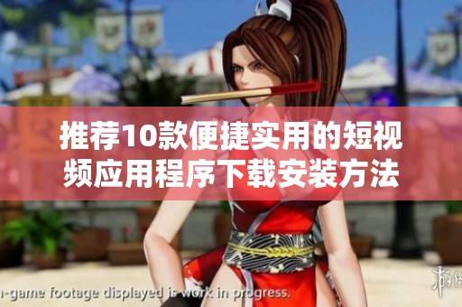 推荐10款便捷实用的短视频应用程序下载安装方法