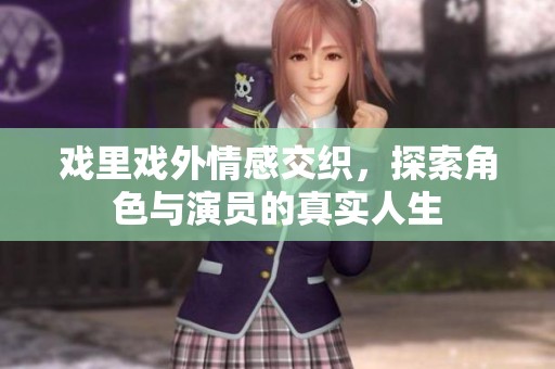 戏里戏外情感交织，探索角色与演员的真实人生