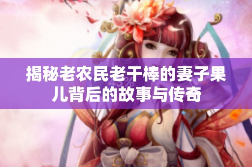 揭秘老农民老干棒的妻子果儿背后的故事与传奇