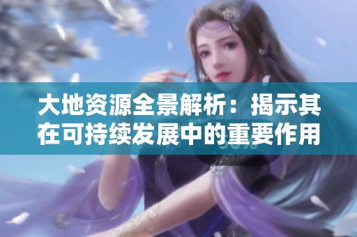 大地资源全景解析：揭示其在可持续发展中的重要作用