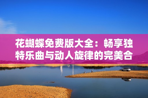 花蝴蝶免费版大全：畅享独特乐曲与动人旋律的完美合集