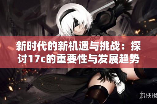 新时代的新机遇与挑战：探讨17c的重要性与发展趋势