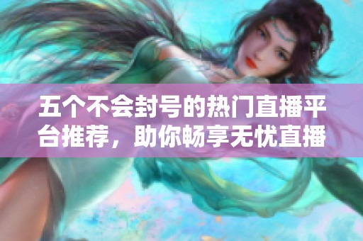 五个不会封号的热门直播平台推荐，助你畅享无忧直播体验