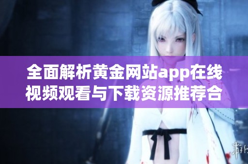 全面解析黄金网站app在线视频观看与下载资源推荐合集