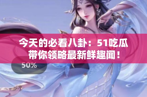 今天的必看八卦：51吃瓜带你领略最新鲜趣闻！