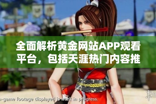 全面解析黄金网站APP观看平台，包括天涯热门内容推荐
