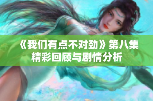 《我们有点不对劲》第八集精彩回顾与剧情分析