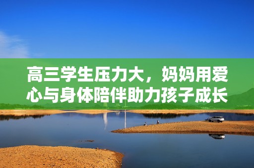 高三学生压力大，妈妈用爱心与身体陪伴助力孩子成长