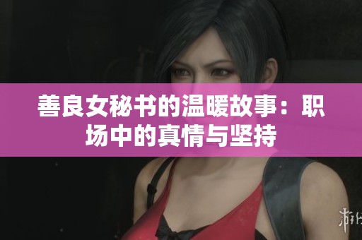 善良女秘书的温暖故事：职场中的真情与坚持