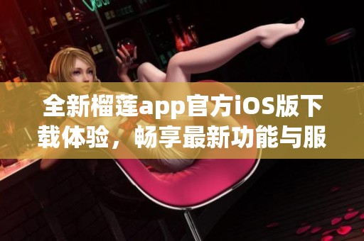 全新榴莲app官方iOS版下载体验，畅享最新功能与服务