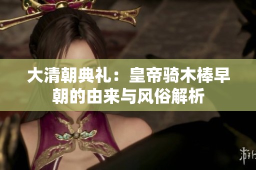 大清朝典礼：皇帝骑木棒早朝的由来与风俗解析