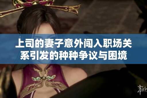 上司的妻子意外闯入职场关系引发的种种争议与困境