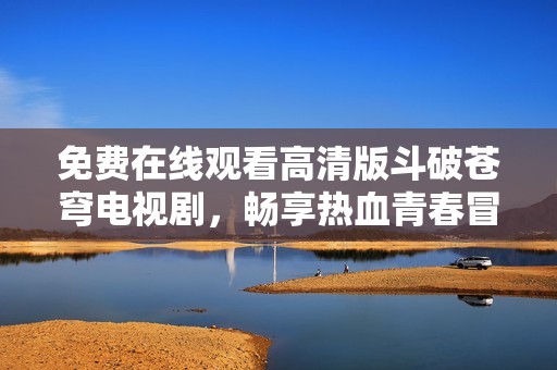 免费在线观看高清版斗破苍穹电视剧，畅享热血青春冒险之旅