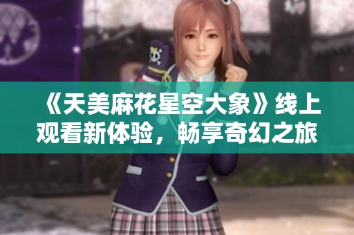 《天美麻花星空大象》线上观看新体验，畅享奇幻之旅