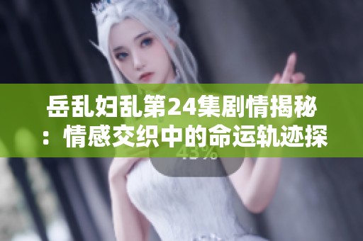 岳乱妇乱第24集剧情揭秘：情感交织中的命运轨迹探秘