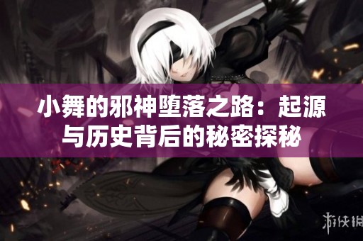 小舞的邪神堕落之路：起源与历史背后的秘密探秘