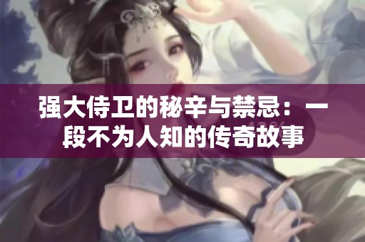 强大侍卫的秘辛与禁忌：一段不为人知的传奇故事