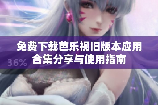 免费下载芭乐视旧版本应用合集分享与使用指南