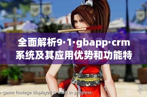 全面解析9·1·gbapp·crm系统及其应用优势和功能特点