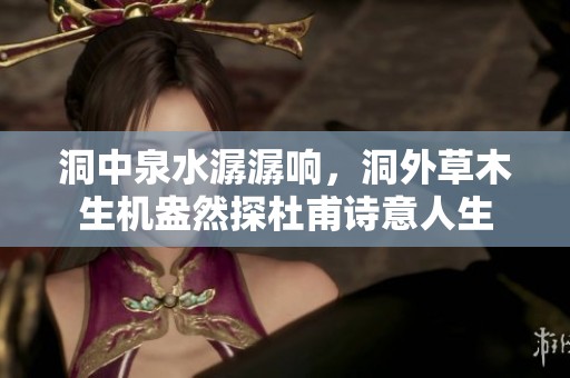 洞中泉水潺潺响，洞外草木生机盎然探杜甫诗意人生
