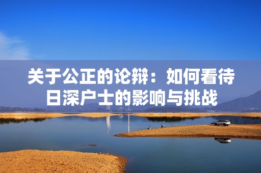 关于公正的论辩：如何看待日深户士的影响与挑战