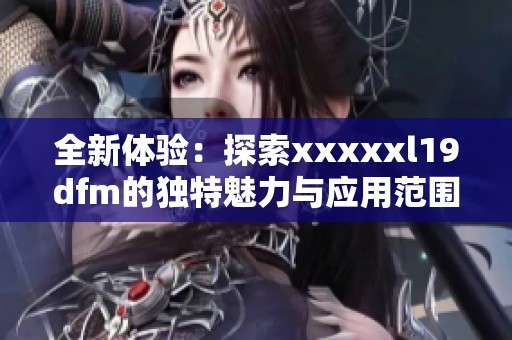 全新体验：探索澳门风云阿彩xxl19dfm的独特魅力与应用范围