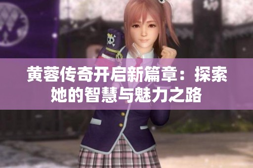 黄蓉传奇开启新篇章：探索她的智慧与魅力之路