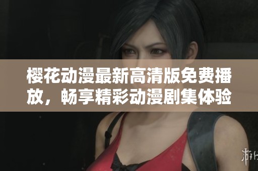 樱花动漫最新高清版免费播放，畅享精彩动漫剧集体验！