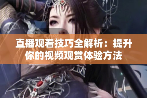 直播观看技巧全解析：提升你的视频观赏体验方法