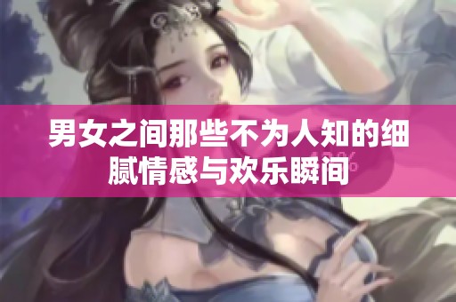 男女之间那些不为人知的细腻情感与欢乐瞬间