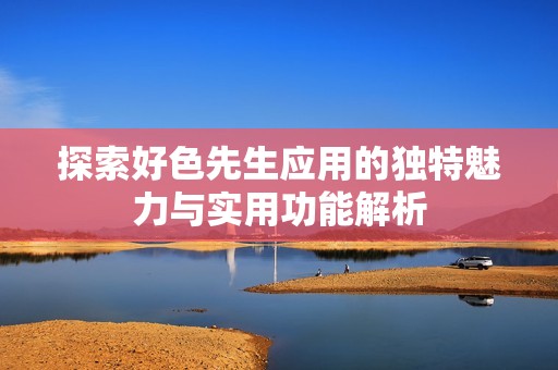 探索好色先生应用的独特魅力与实用功能解析