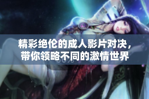 精彩绝伦的成人影片对决，带你领略不同的激情世界