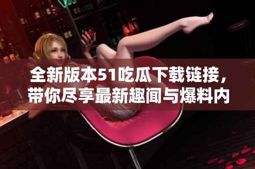 全新版本51吃瓜下载链接，带你尽享最新趣闻与爆料内容