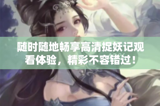 随时随地畅享高清捉妖记观看体验，精彩不容错过！