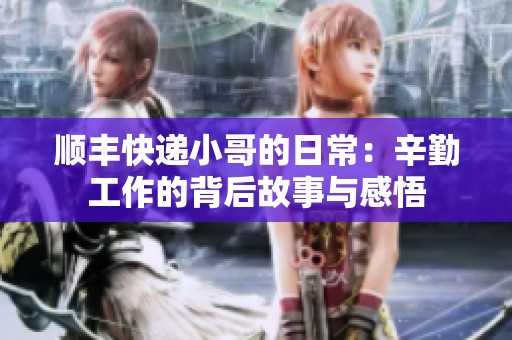 顺丰快递小哥的日常：辛勤工作的背后故事与感悟