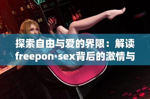 探索自由与爱的界限：解读freepon·sex背后的激情与哲学