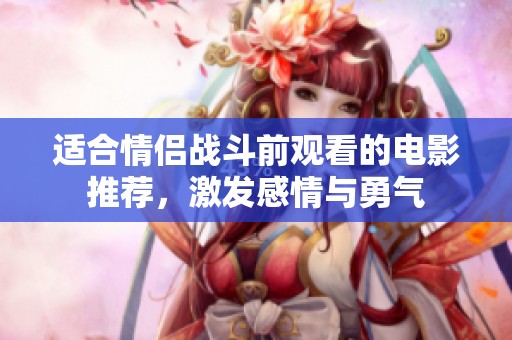 适合情侣战斗前观看的电影推荐，激发感情与勇气
