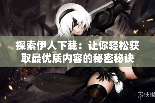 探索伊人下载：让你轻松获取最优质内容的秘密秘诀