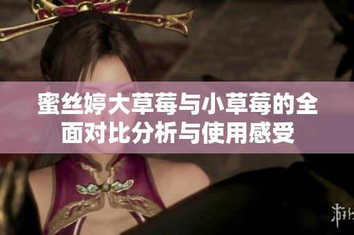 蜜丝婷大草莓与小草莓的全面对比分析与使用感受