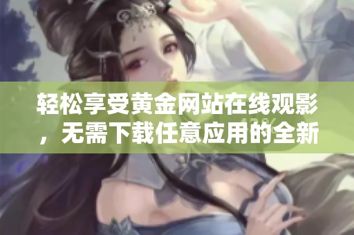 轻松享受黄金网站在线观影，无需下载任意应用的全新体验