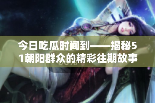 今日吃瓜时间到——揭秘51朝阳群众的精彩往期故事