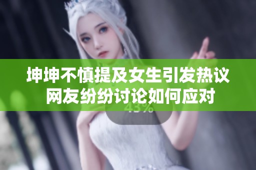 坤坤不慎提及女生引发热议 网友纷纷讨论如何应对