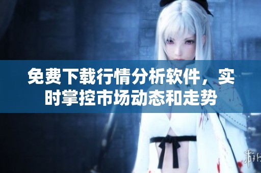 免费下载行情分析软件，实时掌控市场动态和走势